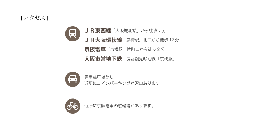 JR環状線・学研都市線・京阪電車・地下鉄長堀鶴見緑地線「京橋駅」、JR東西線「大阪城北詰」からすぐ。駐輪場や駐車場は近所にたくさんあります